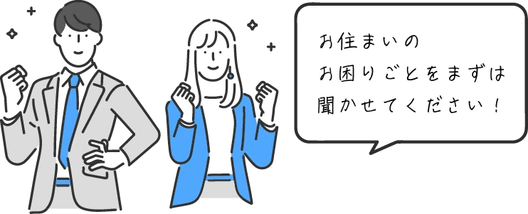 お住まいのお困りごとをまずは聞かせてください